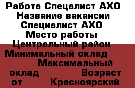 Работа Спецалист АХО › Название вакансии ­ Специалист АХО › Место работы ­ Центральный район › Минимальный оклад ­ 46 000 › Максимальный оклад ­ 50 000 › Возраст от ­ 18 - Красноярский край Работа » Вакансии   